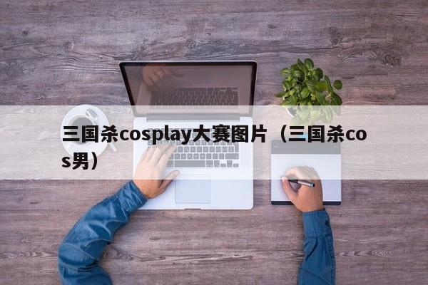 三国杀cosplay大赛图片（三国杀cos男）-第1张图片-10大信誉菠菜担保平台 - 十大菠菜导航网址