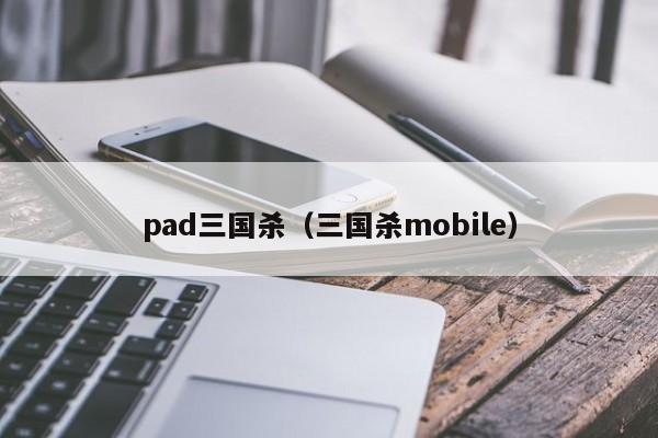 pad三国杀（三国杀mobile）-第1张图片-10大信誉菠菜担保平台 - 十大菠菜导航网址