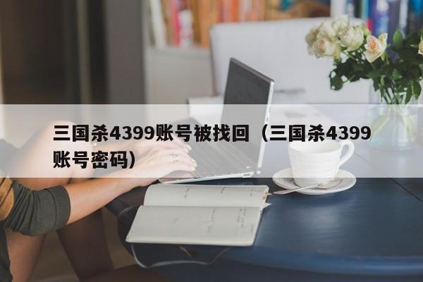 三国杀4399账号被找回（三国杀4399账号密码）-第1张图片-10大信誉菠菜担保平台 - 十大菠菜导航网址